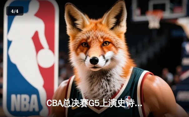 CBA总决赛G5上演史诗逆转 广东加时险胜辽宁夺队史第十二冠 - 4