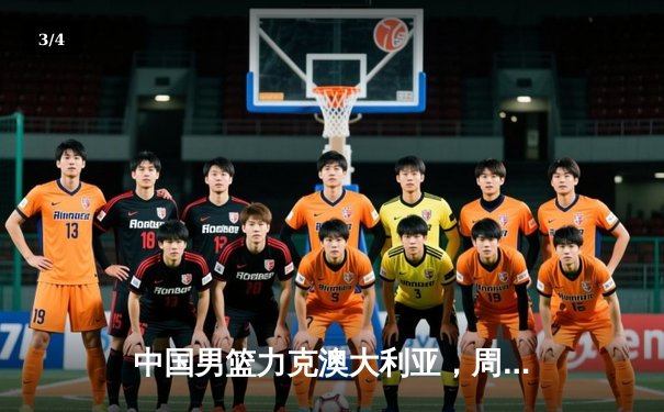 中国男篮力克澳大利亚，周琦狂砍28分助队夺热身赛胜利 - 3