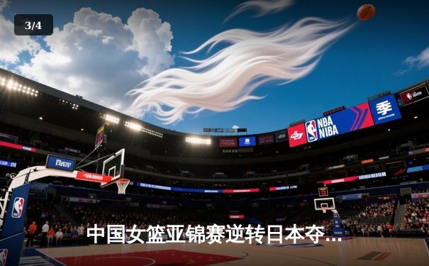 中国女篮亚锦赛逆转日本夺冠 韩旭砍下28分15篮板统治内线 - 3