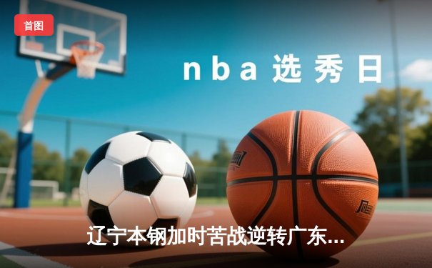 辽宁本钢加时苦战逆转广东宏远 CBA半决赛上演史诗级对决