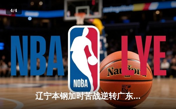 辽宁本钢加时苦战逆转广东宏远 CBA半决赛上演史诗级对决 - 4