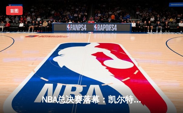 NBA总决赛落幕：凯尔特人4-2逆转勇士夺冠，塔图姆加冕FMVP