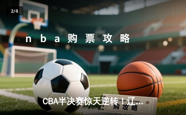 CBA半决赛惊天逆转！辽宁本钢加时险胜广东宏远，赵继伟砍下33分创生涯新高 - 2