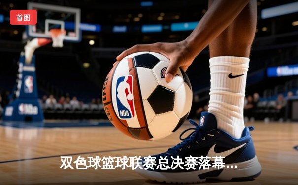 双色球篮球联赛总决赛落幕，北京飞虎加时逆转夺冠
