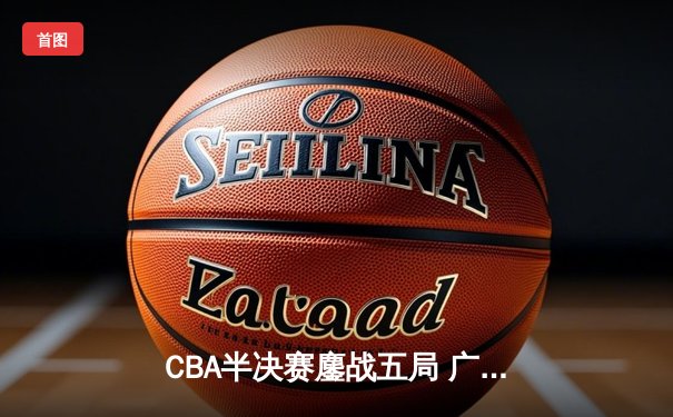 CBA半决赛鏖战五局 广东宏远三分绝杀挺进总决赛