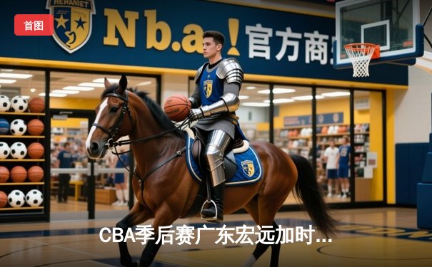 CBA季后赛广东宏远加时险胜辽宁本钢 赵睿关键三分锁定胜局