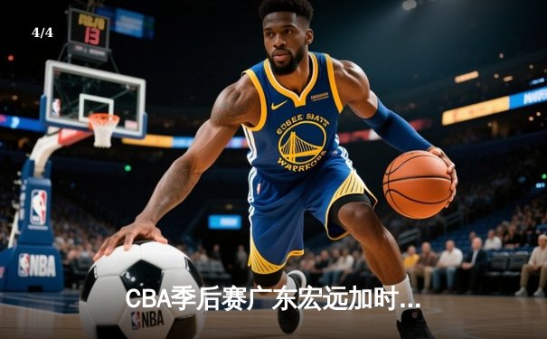 CBA季后赛广东宏远加时险胜辽宁本钢 赵睿关键三分锁定胜局 - 4
