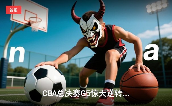 CBA总决赛G5惊天逆转！辽宁本钢加时险胜广东东莞大益，赵继伟37分创个人季后赛新高